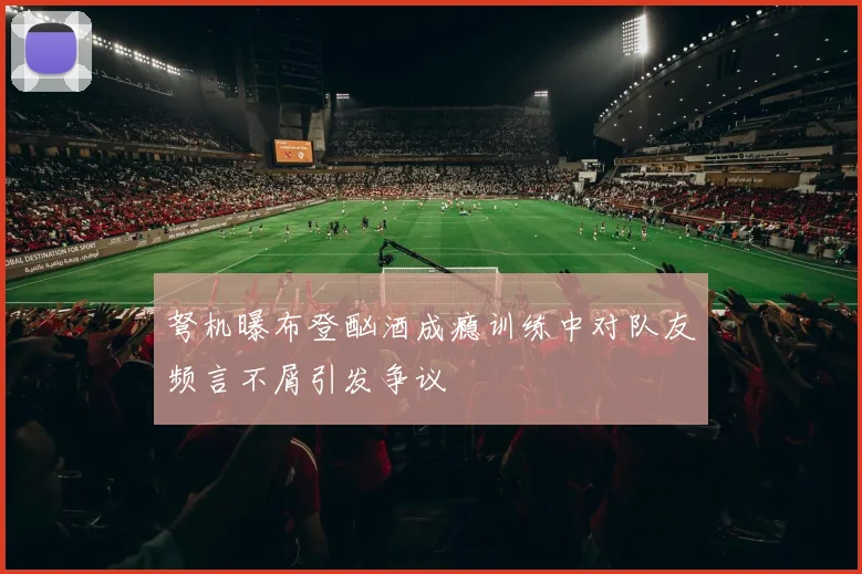 弩机曝布登酗酒成瘾训练中对队友频言不屑引发争议