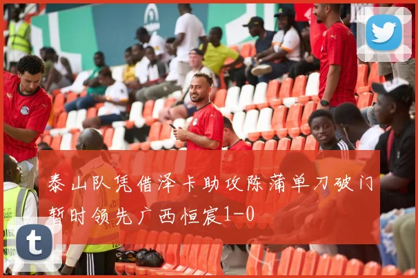 泰山队凭借泽卡助攻陈蒲单刀破门暂时领先广西恒宸1-0