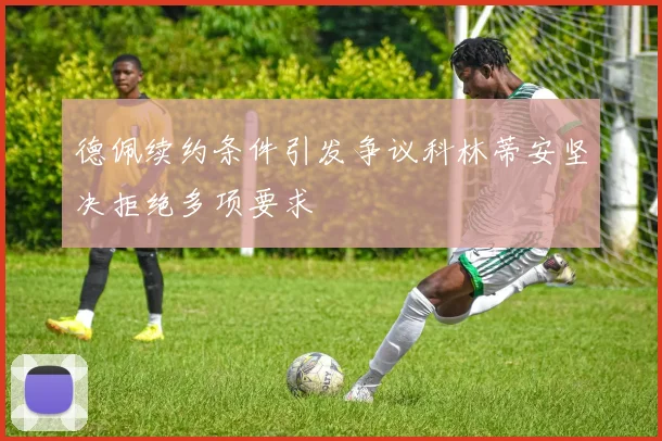 德佩续约条件引发争议科林蒂安坚决拒绝多项要求