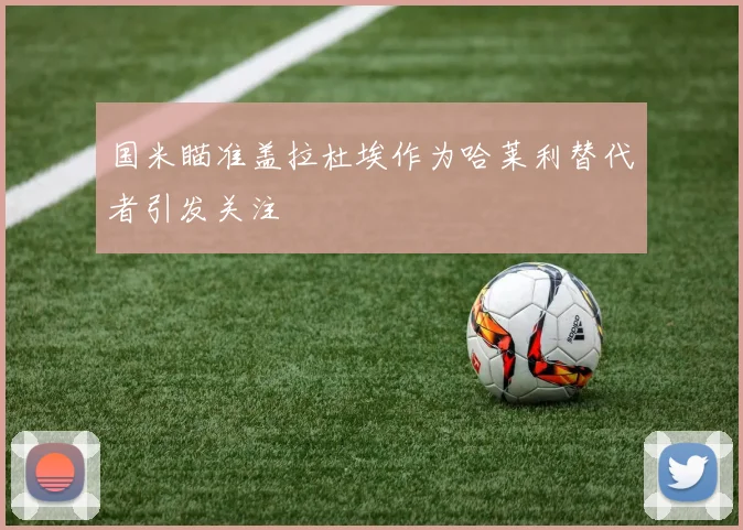 国米瞄准盖拉杜埃作为哈莱利替代者引发关注