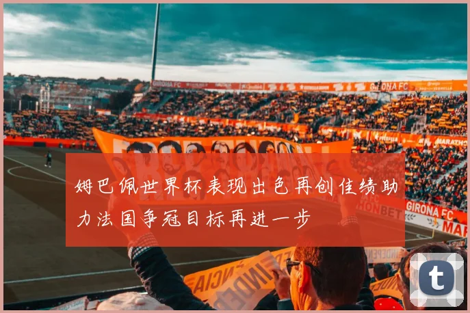 姆巴佩世界杯表现出色再创佳绩助力法国争冠目标再进一步