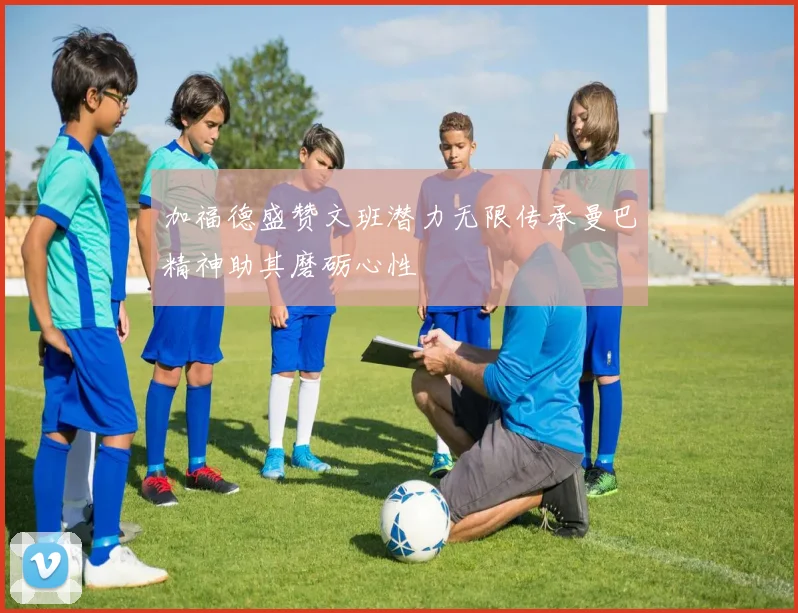 加福德盛赞文班潜力无限传承曼巴精神助其磨砺心性