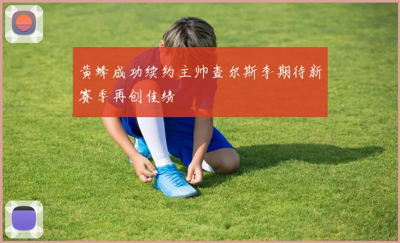 黄蜂成功续约主帅查尔斯李期待新赛季再创佳绩