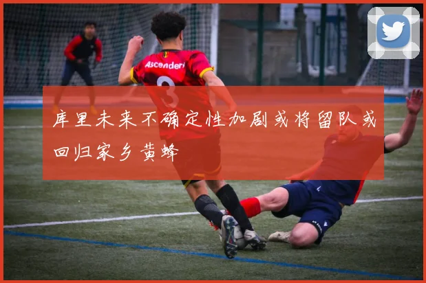 库里未来不确定性加剧或将留队或回归家乡黄蜂