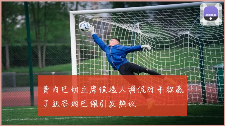 费内巴切主席候选人调侃对手称赢了就签姆巴佩引发热议