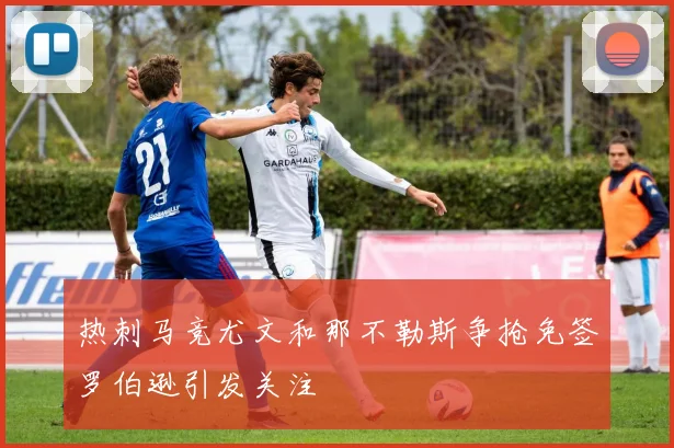 热刺马竞尤文和那不勒斯争抢免签罗伯逊引发关注