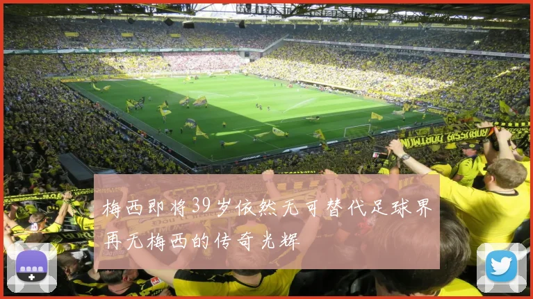 梅西即将39岁依然无可替代足球界再无梅西的传奇光辉