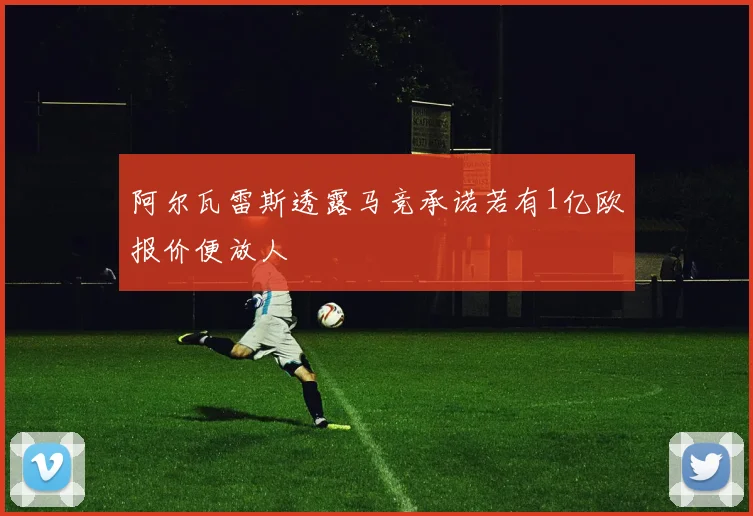 阿尔瓦雷斯透露马竞承诺若有1亿欧报价便放人