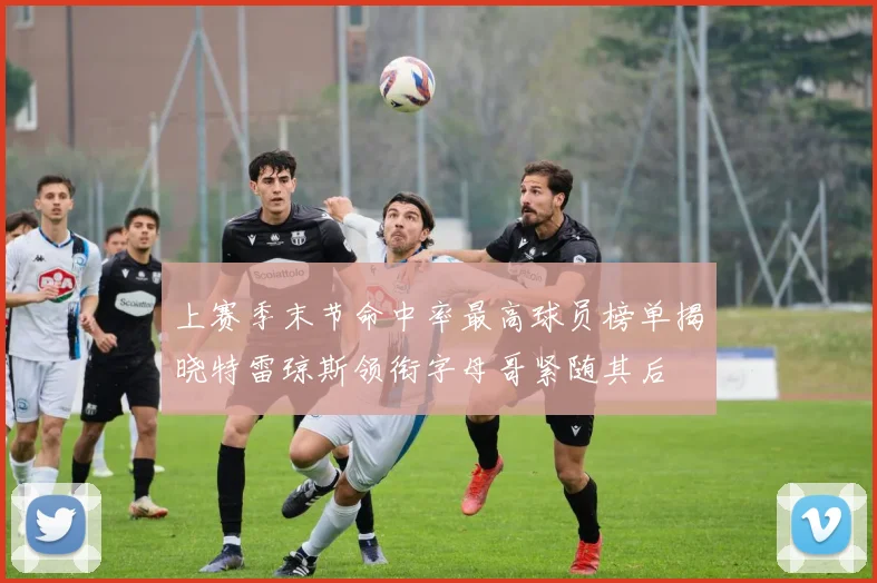 上赛季末节命中率最高球员榜单揭晓特雷琼斯领衔字母哥紧随其后