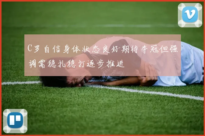 C罗自信身体状态良好期待夺冠但强调需稳扎稳打逐步推进