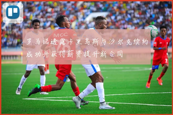 罗马诺透露卡里乌斯与沙尔克续约成功并获得薪资提升新合同