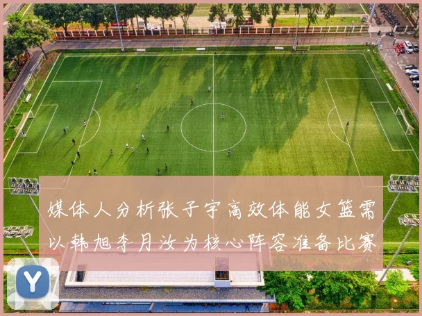 媒体人分析张子宇高效体能女篮需以韩旭李月汝为核心阵容准备比赛