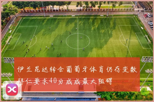 伊兰昆达转会葡萄牙体育仍存变数拜仁要求40分成成最大阻碍