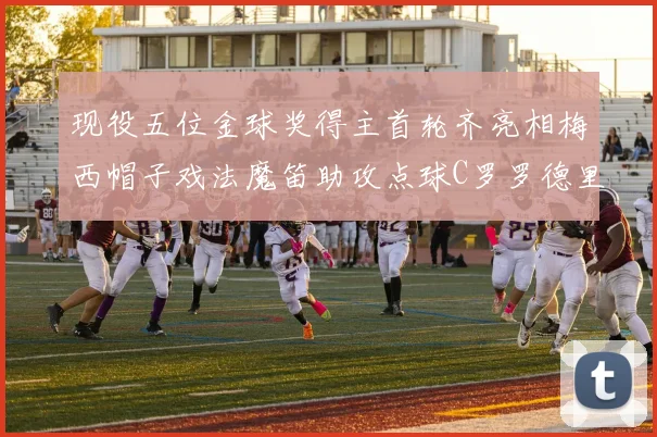 现役五位金球奖得主首轮齐亮相梅西帽子戏法魔笛助攻点球C罗罗德里握手言和