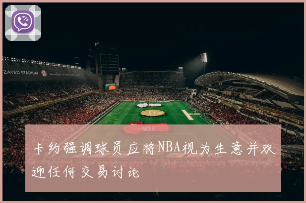 卡约强调球员应将NBA视为生意并欢迎任何交易讨论