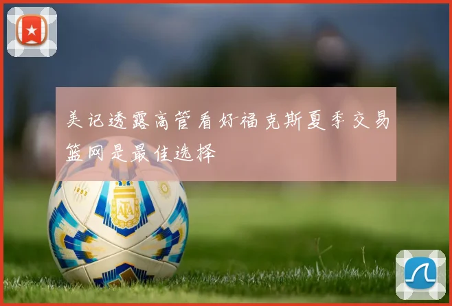 美记透露高管看好福克斯夏季交易篮网是最佳选择