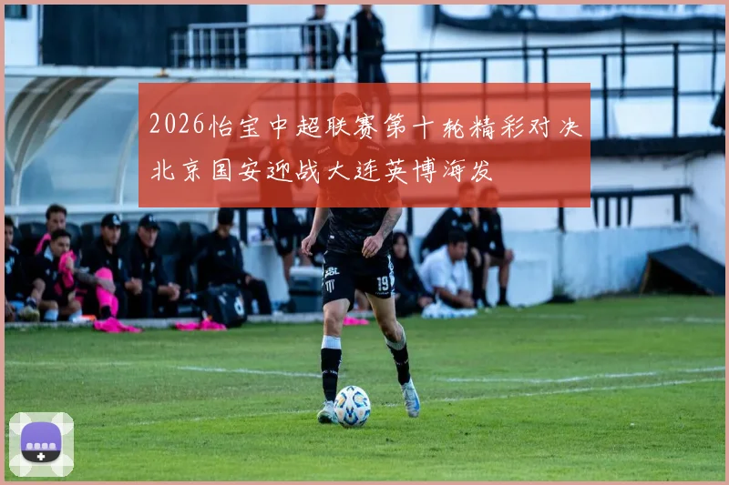 2026怡宝中超联赛第十轮精彩对决北京国安迎战大连英博海发