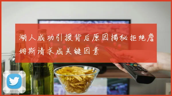 湖人成功引援背后原因揭秘拒绝詹姆斯请求成关键因素