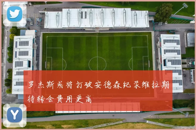 罗杰斯或将打破安德森纪录维拉期待转会费用更高