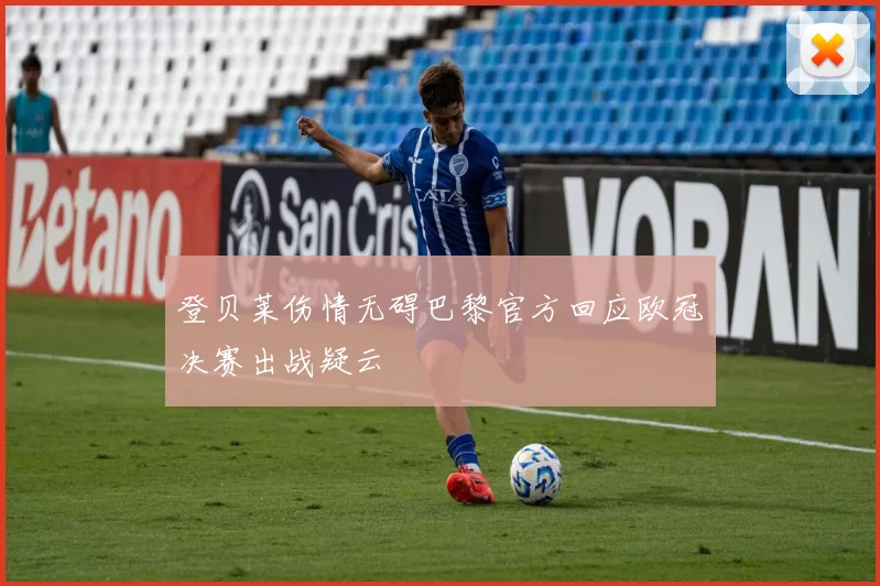 登贝莱伤情无碍巴黎官方回应欧冠决赛出战疑云