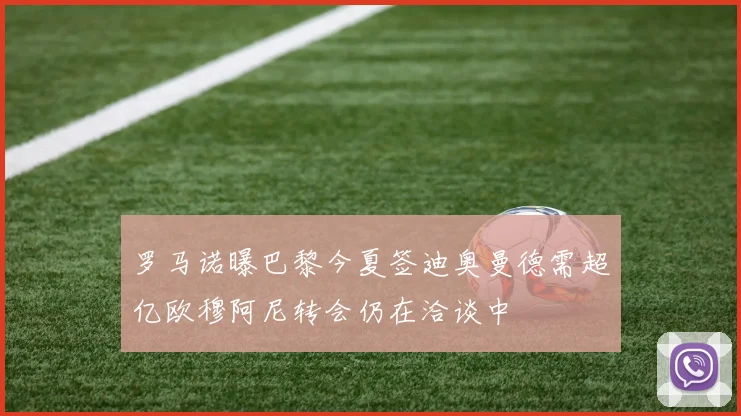 罗马诺曝巴黎今夏签迪奥曼德需超亿欧穆阿尼转会仍在洽谈中