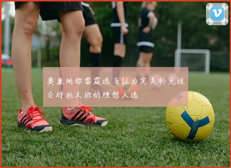 奥康纳称雷霆选马拉为完美补充适合对抗文班的理想人选