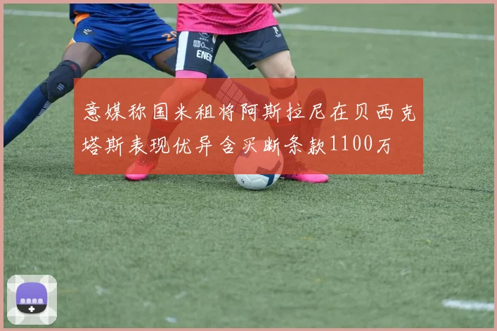 意媒称国米租将阿斯拉尼在贝西克塔斯表现优异含买断条款1100万