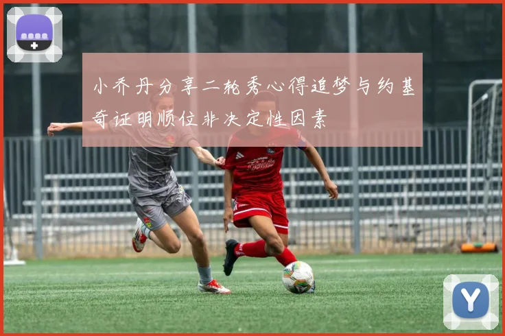 小乔丹分享二轮秀心得追梦与约基奇证明顺位非决定性因素