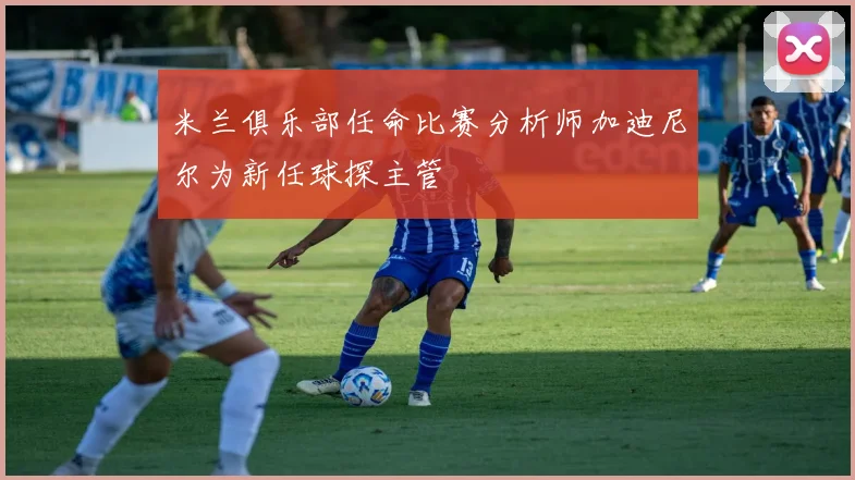 米兰俱乐部任命比赛分析师加迪尼尔为新任球探主管
