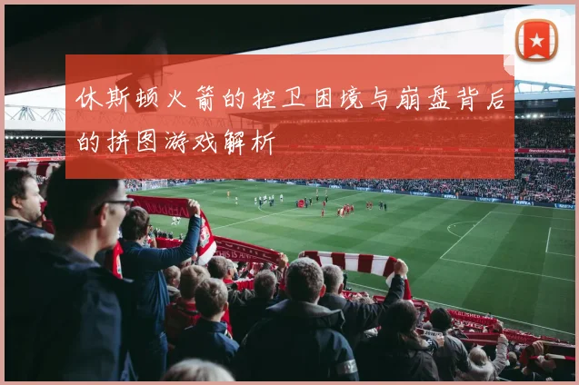 休斯顿火箭的控卫困境与崩盘背后的拼图游戏解析