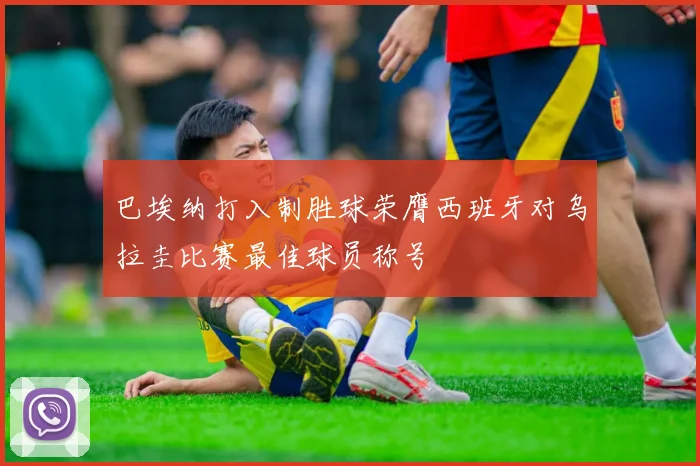 巴埃纳打入制胜球荣膺西班牙对乌拉圭比赛最佳球员称号