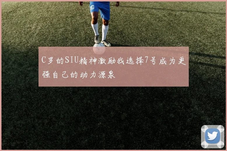 C罗的SIU精神激励我选择7号成为更强自己的动力源泉