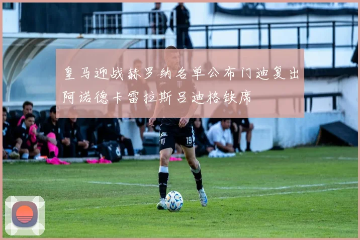 皇马迎战赫罗纳名单公布门迪复出阿诺德卡雷拉斯吕迪格缺席